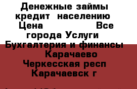 Денежные займы (кредит) населению › Цена ­ 1 500 000 - Все города Услуги » Бухгалтерия и финансы   . Карачаево-Черкесская респ.,Карачаевск г.